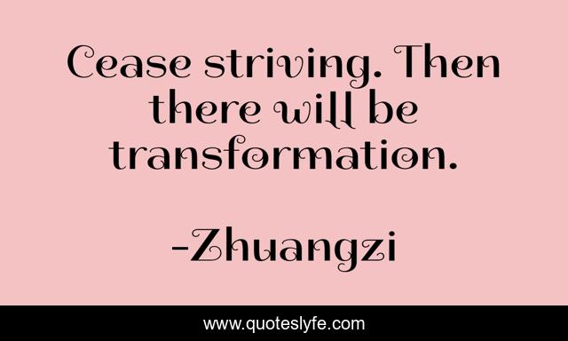 Cease striving. Then there will be transformation.