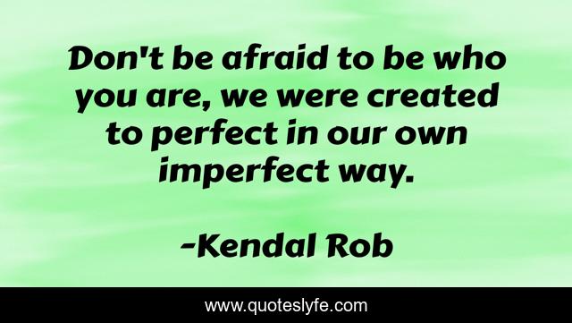Don't be afraid to be who you are, we were created to perfect in our own imperfect way.