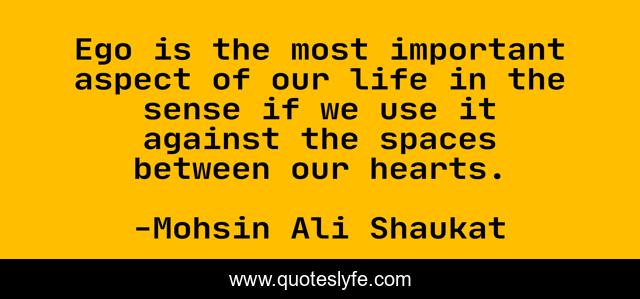 Ego is the most important aspect of our life in the sense if we use it against the spaces between our hearts.