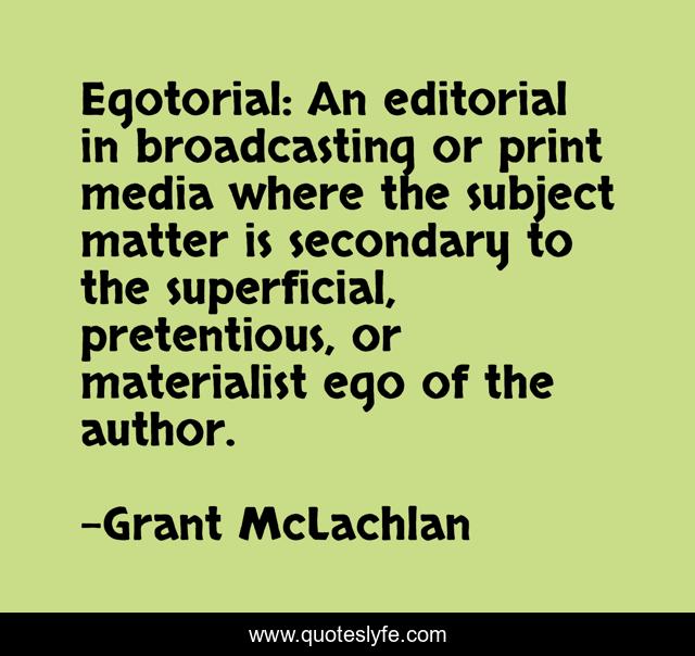 Egotorial: An editorial in broadcasting or print media where the subject matter is secondary to the superficial, pretentious, or materialist ego of the author.
