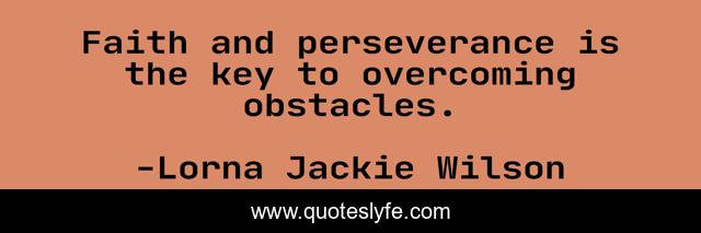 Faith and perseverance is the key to overcoming obstacles.