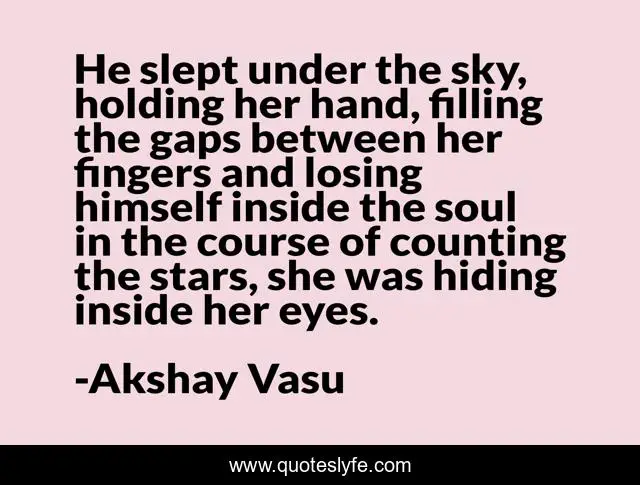 He slept under the sky, holding her hand, filling the gaps between her fingers and losing himself inside the soul in the course of counting the stars, she was hiding inside her eyes.