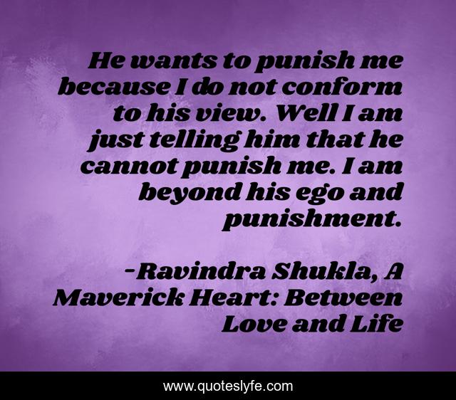 He wants to punish me because I do not conform to his view. Well I am just telling him that he cannot punish me. I am beyond his ego and punishment.
