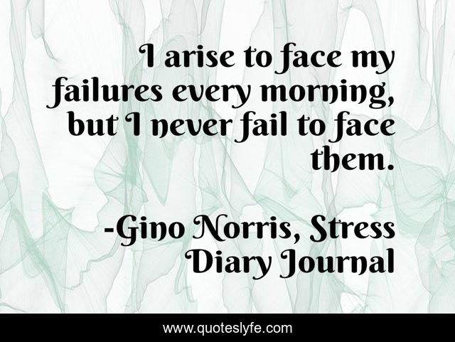 I arise to face my failures every morning, but I never fail to face them.