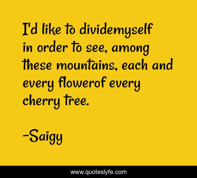 I'd like to dividemyself in order to see, among these mountains, each and every flowerof every cherry tree.