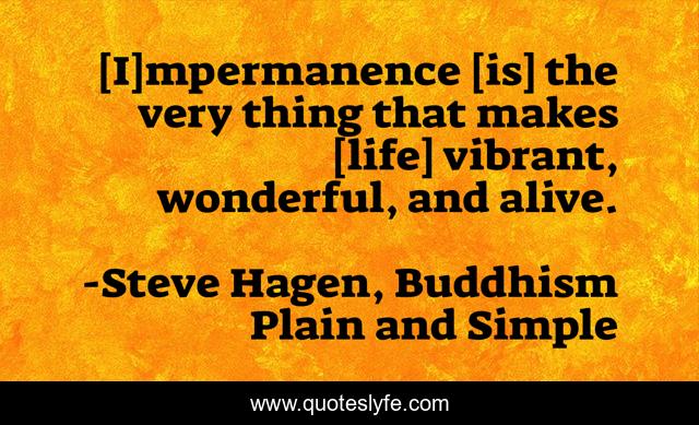 [I]mpermanence [is] the very thing that makes [life] vibrant, wonderful, and alive.