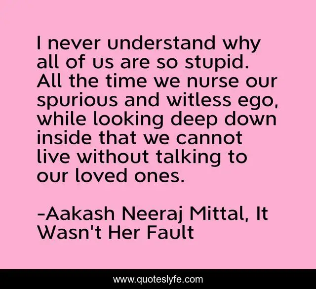 I never understand why all of us are so stupid. All the time we nurse our spurious and witless ego, while looking deep down inside that we cannot live without talking to our loved ones.