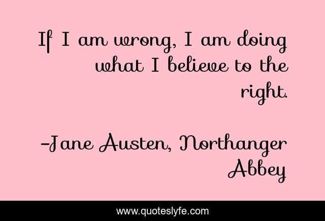 If I am wrong, I am doing what I believe to the right.
