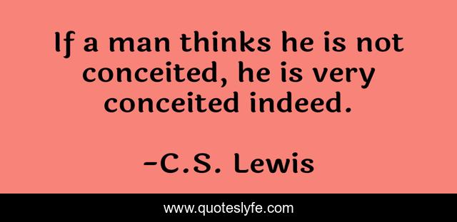 If a man thinks he is not conceited, he is very conceited indeed.