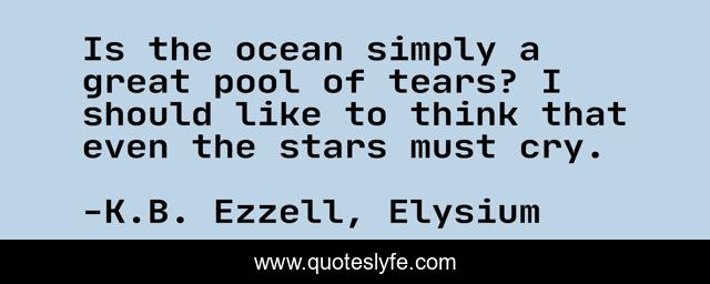 Is the ocean simply a great pool of tears? I should like to think that even the stars must cry.