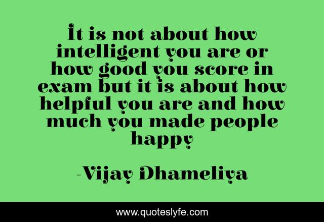 It is not about how intelligent you are or how good you score in exam but it is about how helpful you are and how much you made people happy