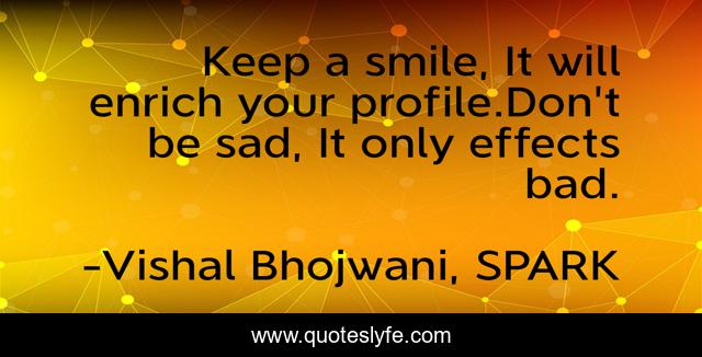 Keep a smile, It will enrich your profile.Don't be sad, It only effects bad.
