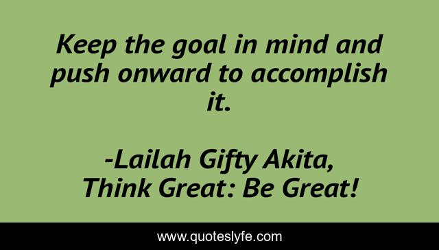 Keep the goal in mind and push onward to accomplish it.
