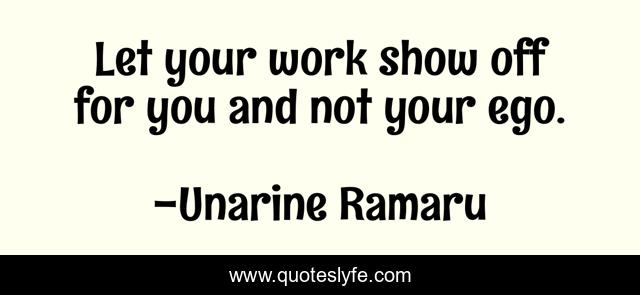 Let your work show off for you and not your ego.