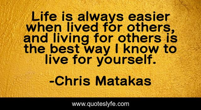 Life is always easier when lived for others, and living for others is the best way I know to live for yourself.