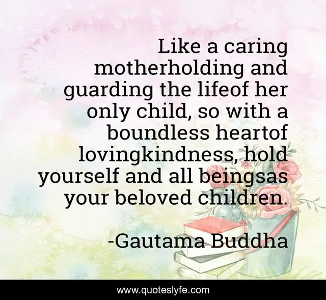 Like a caring motherholding and guarding the lifeof her only child, so with a boundless heartof lovingkindness, hold yourself and all beingsas your beloved children.