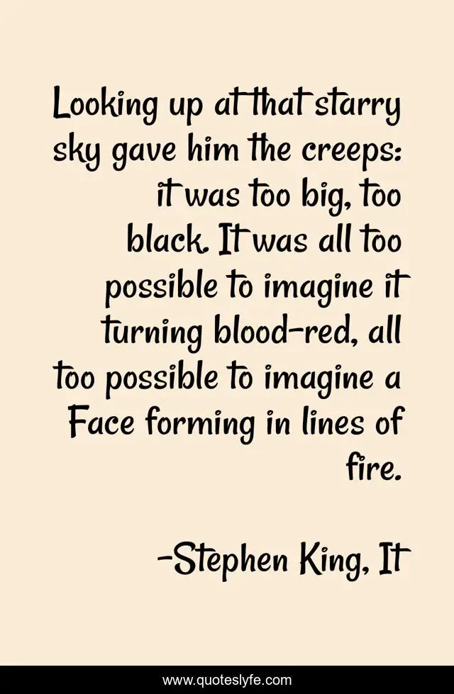 Looking up at that starry sky gave him the creeps: it was too big, too black. It was all too possible to imagine it turning blood-red, all too possible to imagine a Face forming in lines of fire.