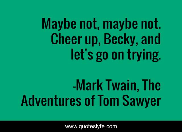 Maybe not, maybe not. Cheer up, Becky, and let's go on trying.