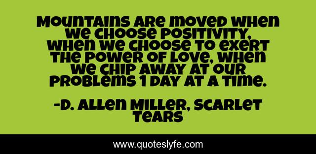 Mountains are moved when we choose positivity, when we choose to exert the power of love, when we chip away at our problems 1 day at a time.