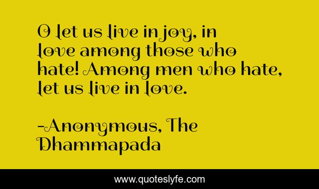O let us live in joy, in love among those who hate! Among men who hate, let us live in love.