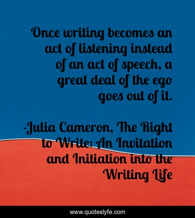 Once writing becomes an act of listening instead of an act of speech, a great deal of the ego goes out of it.