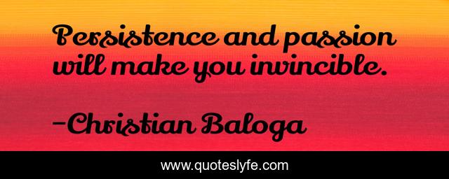 Persistence and passion will make you invincible.