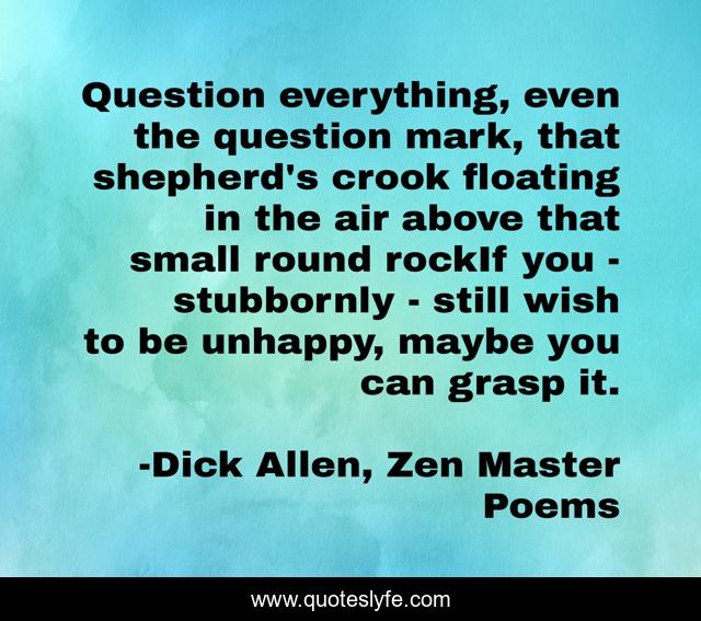 Question everything, even the question mark, that shepherd's crook floating in the air above that small round rockIf you - stubbornly - still wish to be unhappy, maybe you can grasp it.