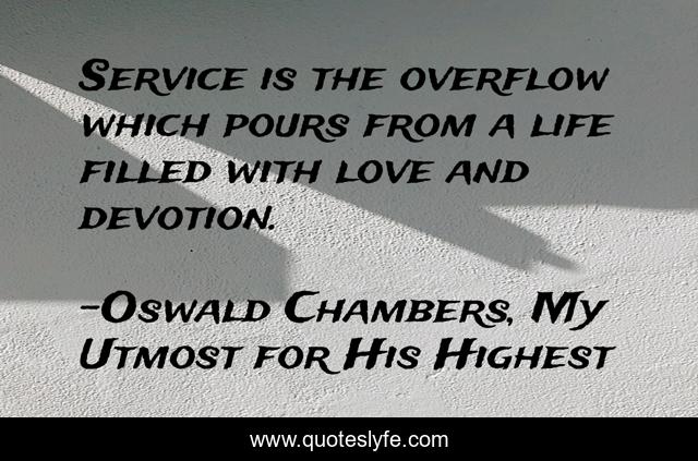 Service is the overflow which pours from a life filled with love and devotion.