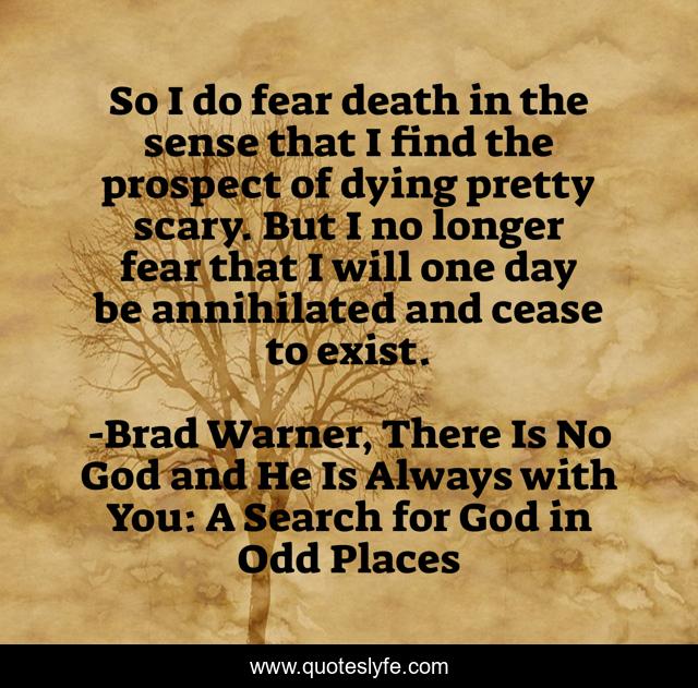 So I do fear death in the sense that I find the prospect of dying pretty scary. But I no longer fear that I will one day be annihilated and cease to exist.