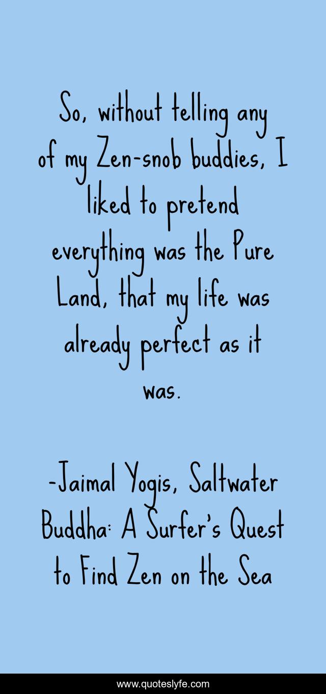 So, without telling any of my Zen-snob buddies, I liked to pretend everything was the Pure Land, that my life was already perfect as it was.