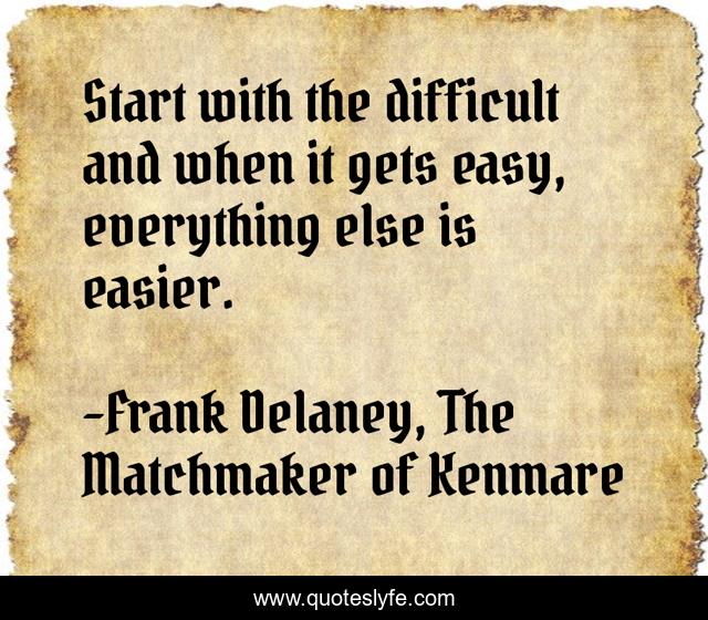 Start with the difficult and when it gets easy, everything else is easier.