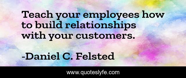 Teach your employees how to build relationships with your customers.