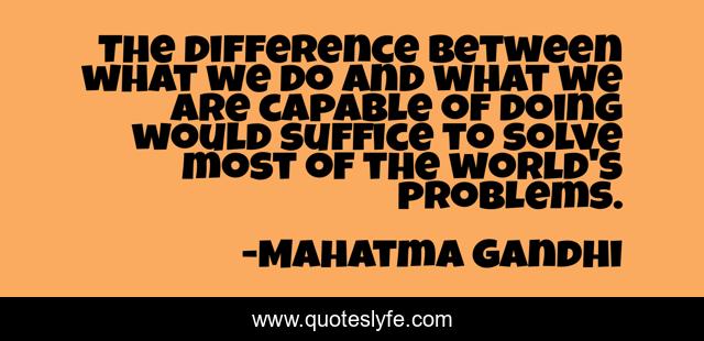 The difference between what we do and what we are capable of doing would suffice to solve most of the world's problems.