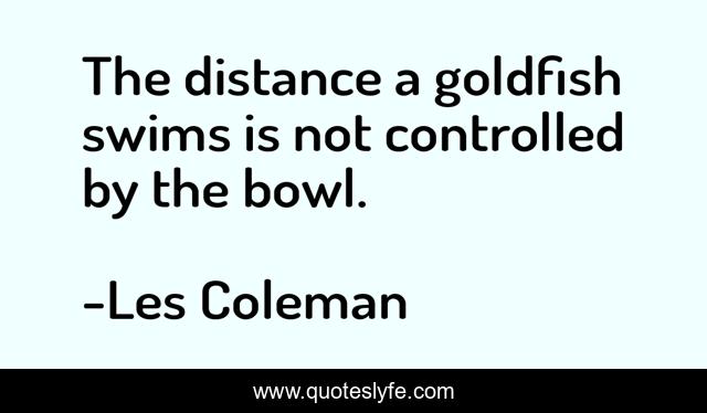 The distance a goldfish swims is not controlled by the bowl.