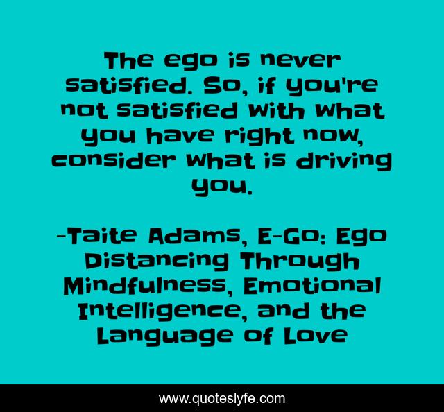 The ego is never satisfied. So, if you're not satisfied with what you have right now, consider what is driving you.