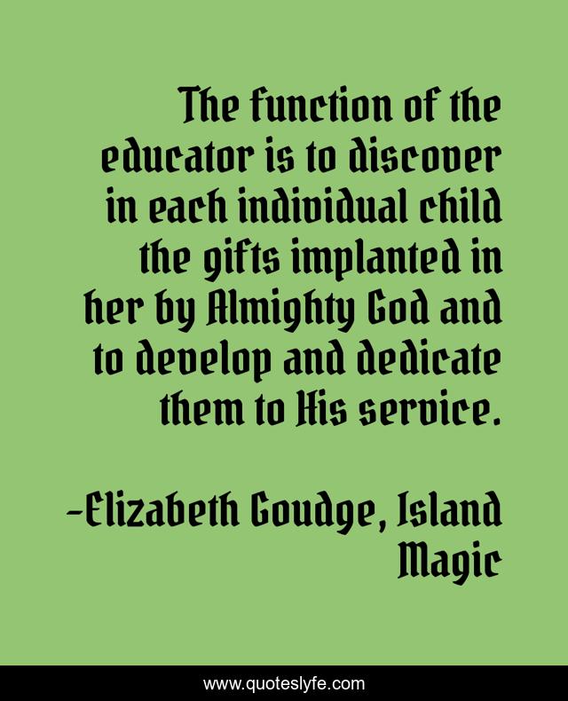 The function of the educator is to discover in each individual child the gifts implanted in her by Almighty God and to develop and dedicate them to His service.