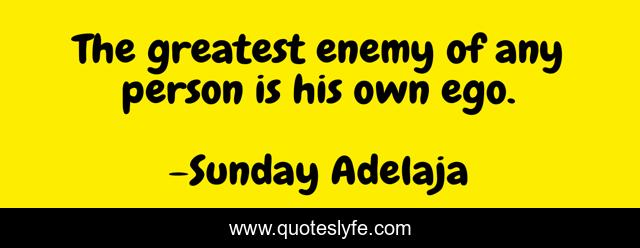 The greatest enemy of any person is his own ego.