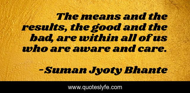 The means and the results, the good and the bad, are within all of us who are aware and care.