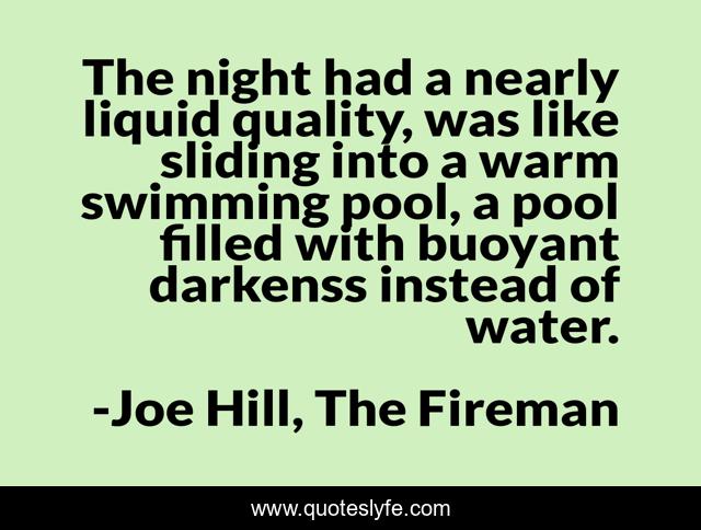 The night had a nearly liquid quality, was like sliding into a warm swimming pool, a pool filled with buoyant darkenss instead of water.