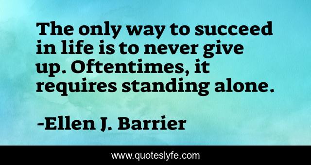 The only way to succeed in life is to never give up. Oftentimes, it requires standing alone.