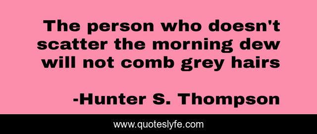 The person who doesn't scatter the morning dew will not comb grey hairs