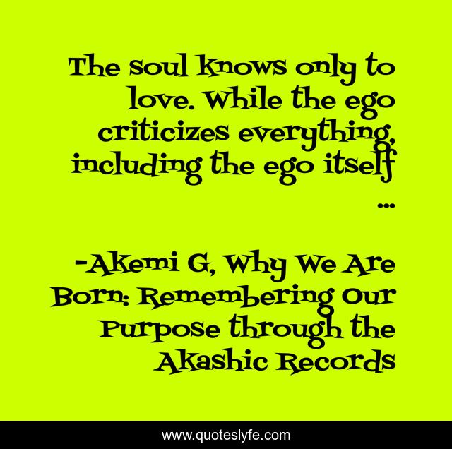 The soul knows only to love. While the ego criticizes everything, including the ego itself ...
