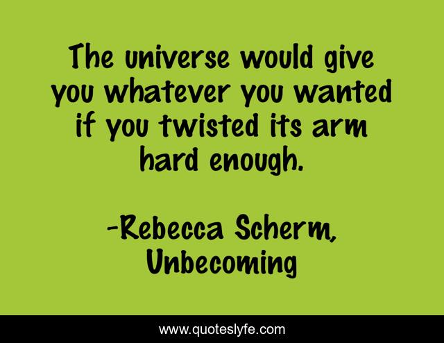 The universe would give you whatever you wanted if you twisted its arm hard enough.