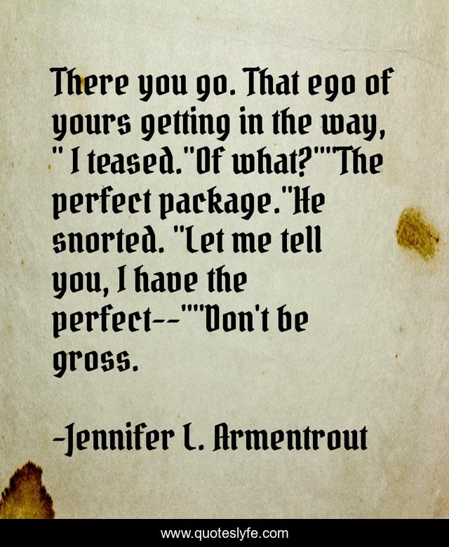 There you go. That ego of yours getting in the way, 