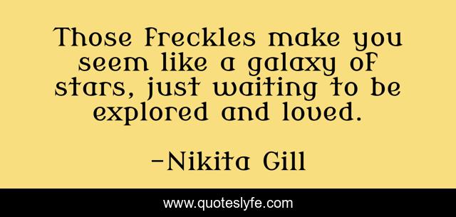 Those freckles make you seem like a galaxy of stars, just waiting to be explored and loved.