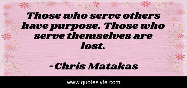 Those who serve others have purpose. Those who serve themselves are lost.