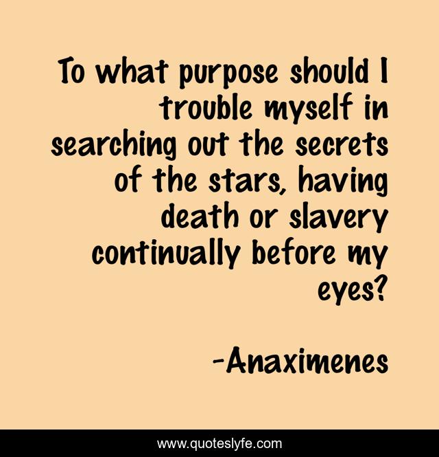 To what purpose should I trouble myself in searching out the secrets of the stars, having death or slavery continually before my eyes?