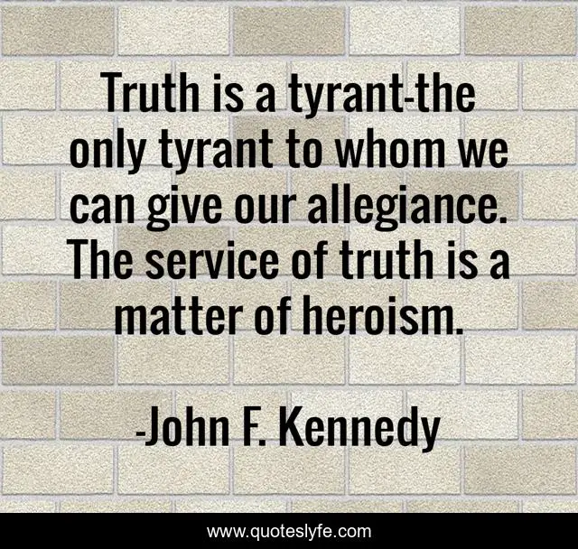 Truth is a tyrant-the only tyrant to whom we can give our allegiance. The service of truth is a matter of heroism.