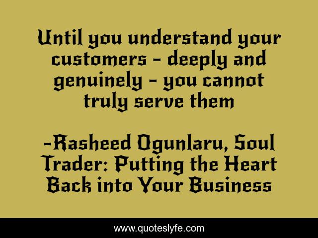 Until you understand your customers - deeply and genuinely - you cannot truly serve them