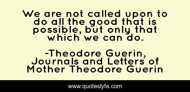 We are not called upon to do all the good that is possible, but only that which we can do.